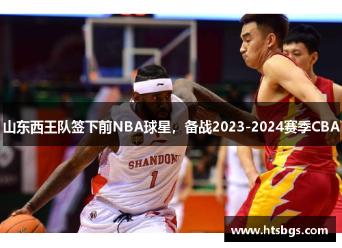 山东西王队签下前NBA球星，备战2023-2024赛季CBA